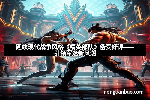延续现代战争风格《精英部队》备受好评——引领军迷新风潮